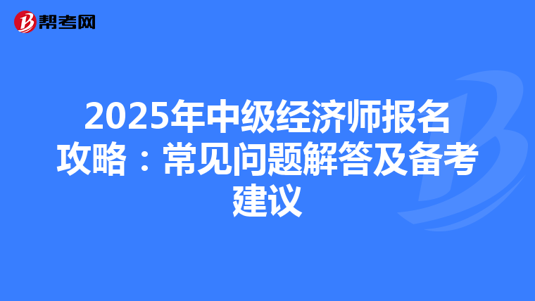 2025年中级经济师报名攻略：常见问题解答及备考建议
