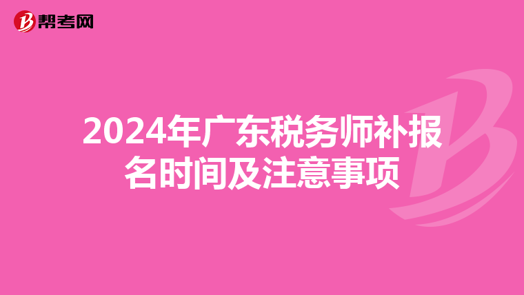 2024年广东税务师补报名时间及注意事项