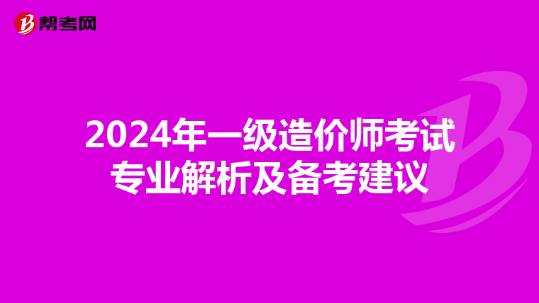 2024年一级造价师考试专业解析及备考建议