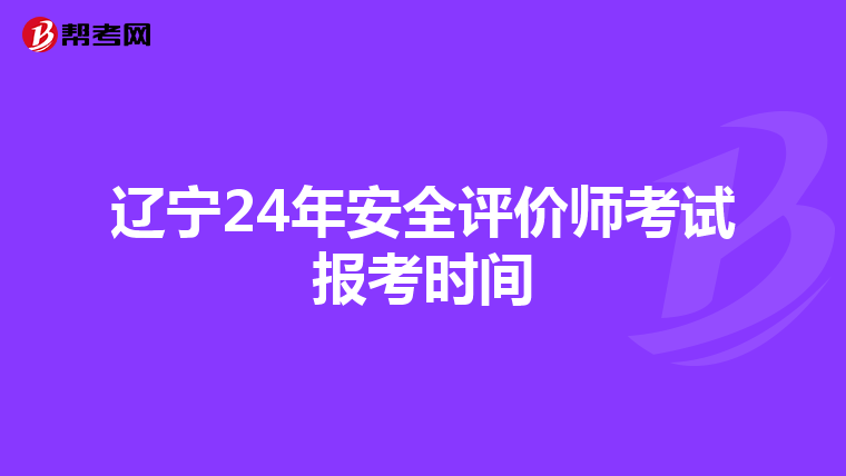 辽宁24年安全评价师考试报考时间