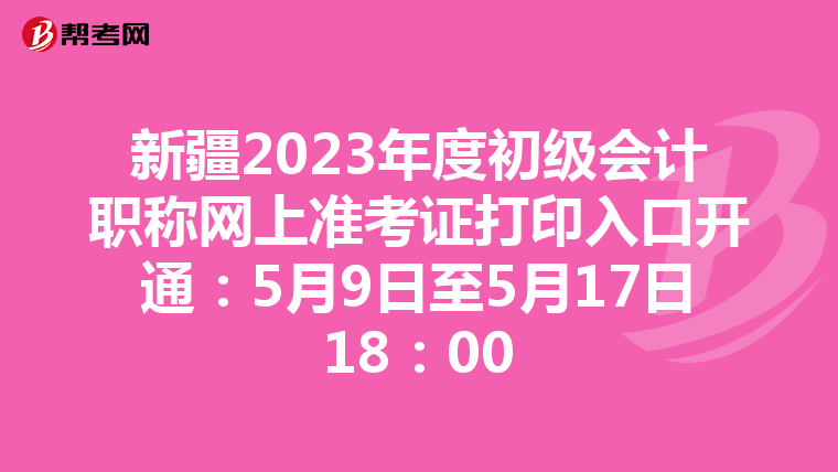 新疆2023年度初级会计职称网上准考证打印入口开通：5月9日至5月17日18：00