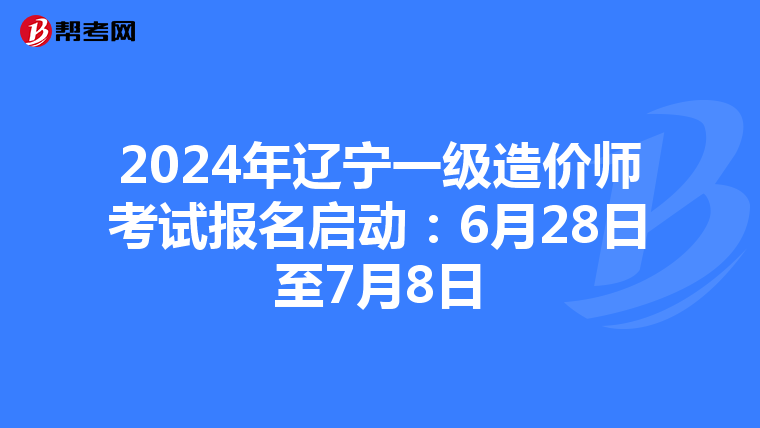 2024年辽宁一级造价师考试报名启动：6月28日至7月8日