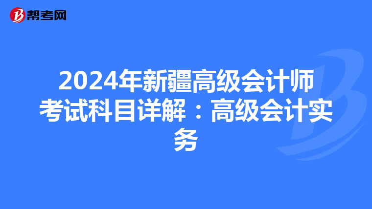 2024年新疆高级会计师考试科目详解：高级会计实务