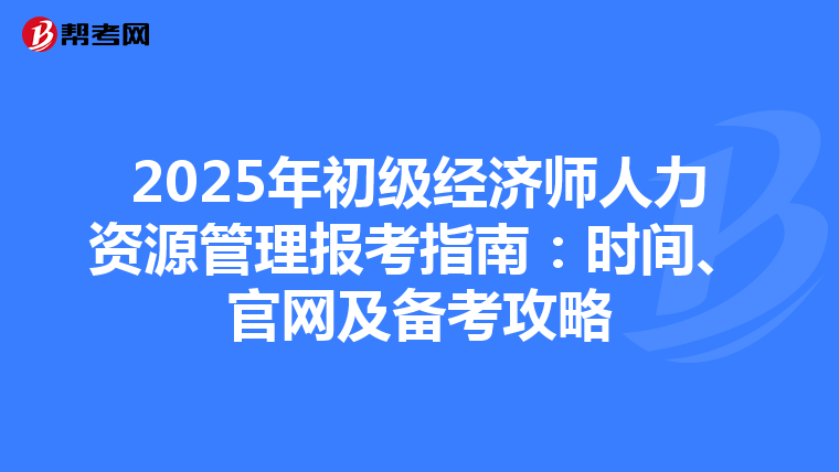 2025年初級經濟師人力資源管理報考指南：時間、官網及備考攻略