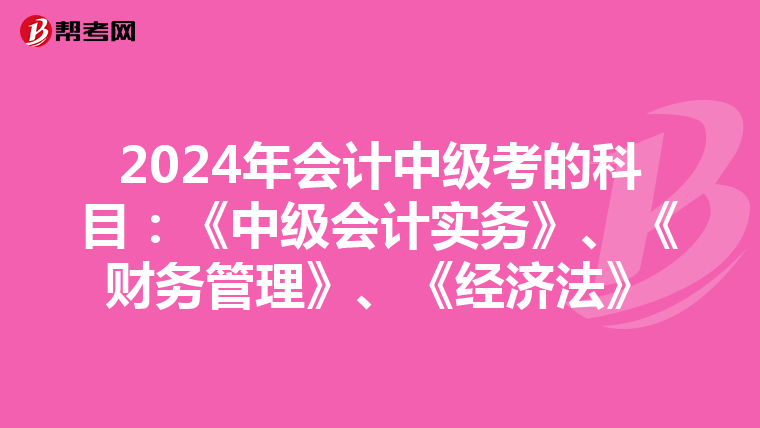 2024年会计中级考的科目：《中级会计实务》、《财务管理》、《经济法》