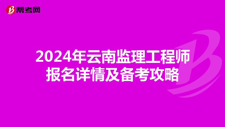 2024年云南监理工程师报名详情及备考攻略