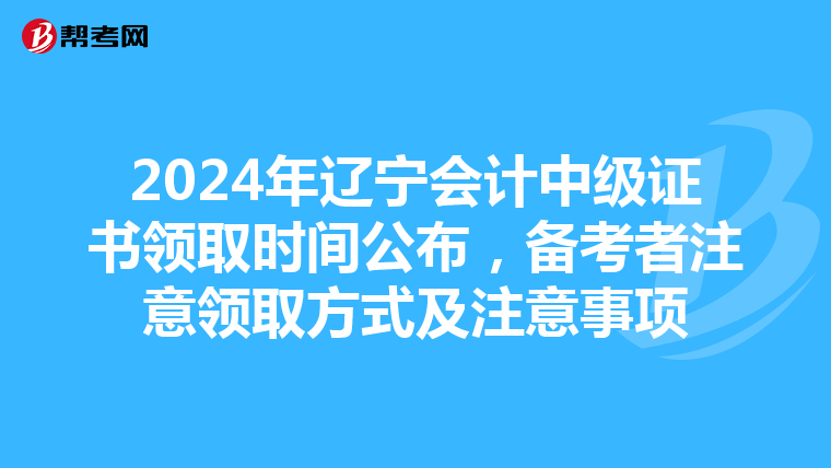 2024年辽宁会计中级证书领取时间公布，备考者注意领取方式及注意事项