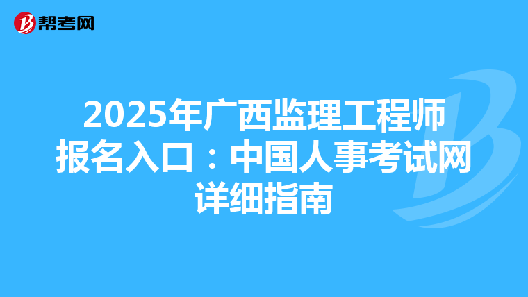 2025年广西监理工程师报名入口：中国人事考试网详细指南