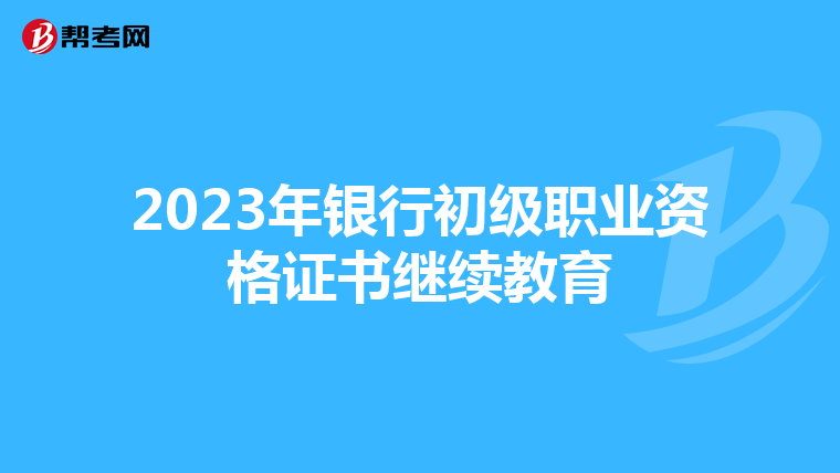 2023年银行初级职业资格证书继续教育