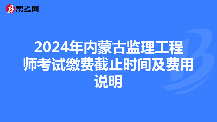 2024年内蒙古监理工程师考试缴费截止时间及费用说明