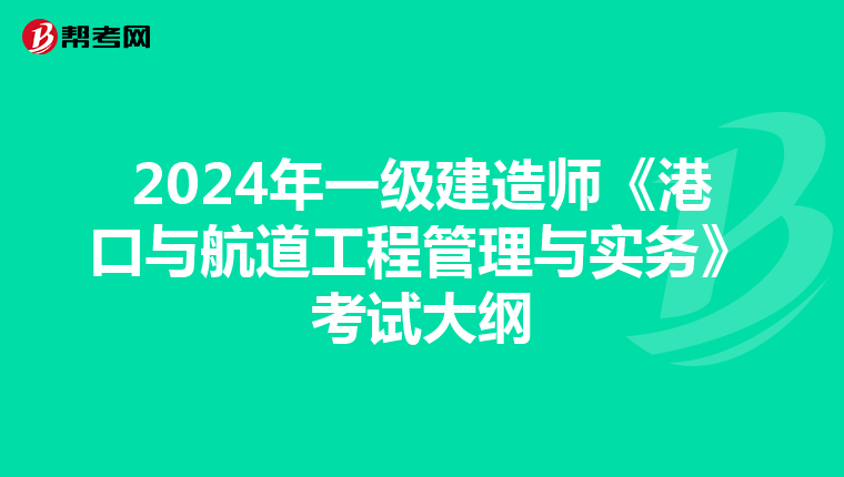 2024年一级建造师《港口与航道工程管理与实务》考试大纲