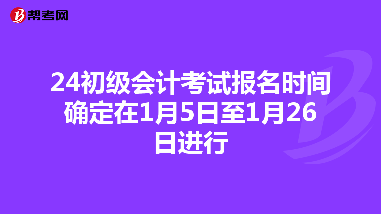 24初级会计考试报名时间确定在1月5日至1月26日进行