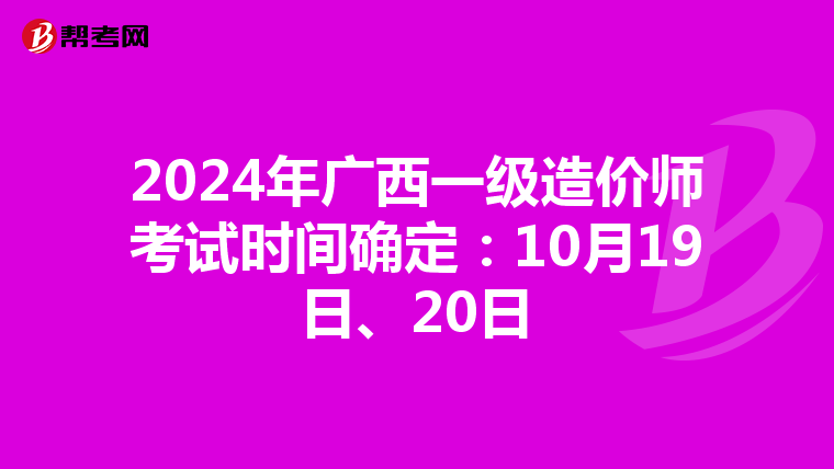 2024年广西一级造价师考试时间确定：10月19日、20日
