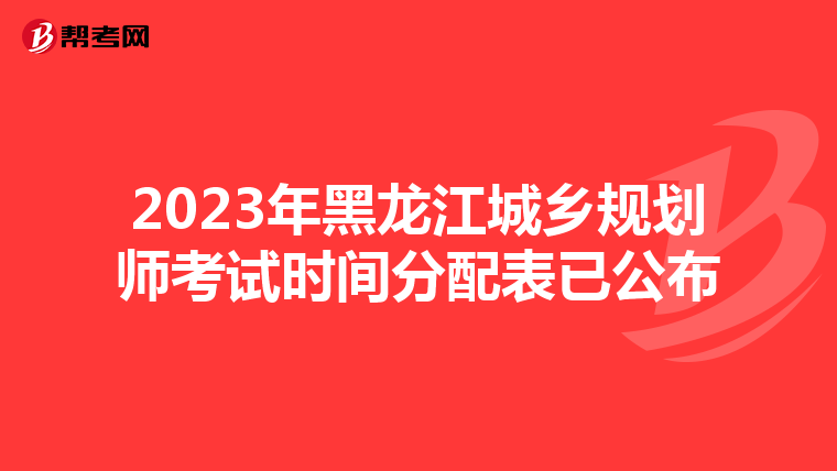 2023年黑龙江城乡规划师考试时间分配表已公布