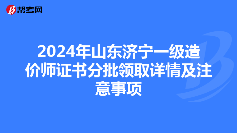 2024年山東濟寧一級造價師證書分批領取詳情及注意事項