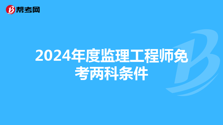 2024年度监理工程师免考两科条件