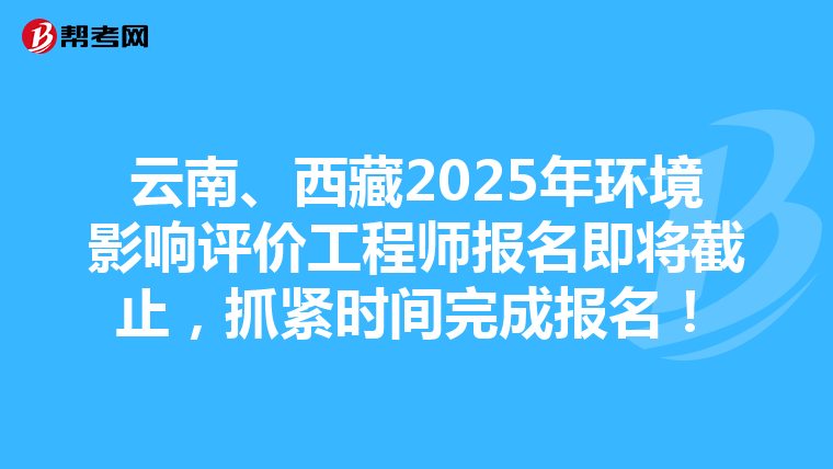 云南、西藏2025年环境影响评价工程师报名即将截止，抓紧时间完成报名！
