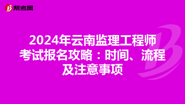 2024年云南监理工程师考试报名攻略：时间、流程及注意事项