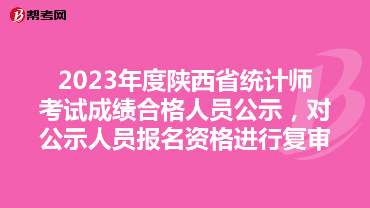 2023年度陕西省统计师考试成绩合格人员公示，对公示人员报名资格进行复审