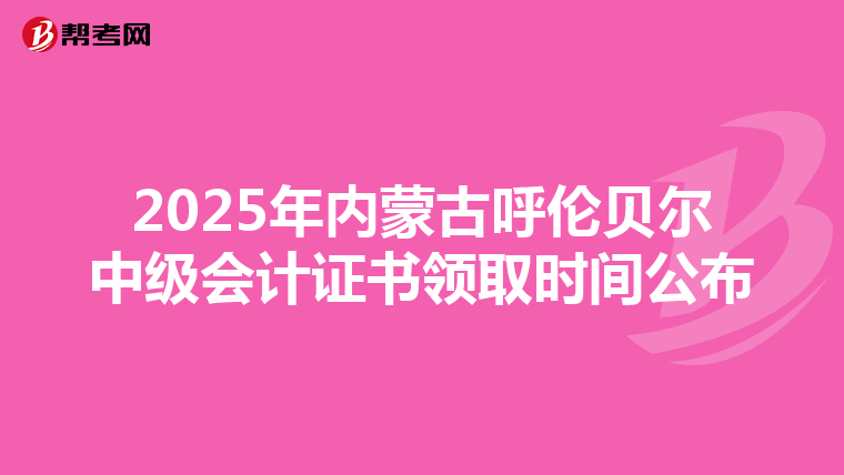 2025年内蒙古呼伦贝尔中级会计证书领取时间公布