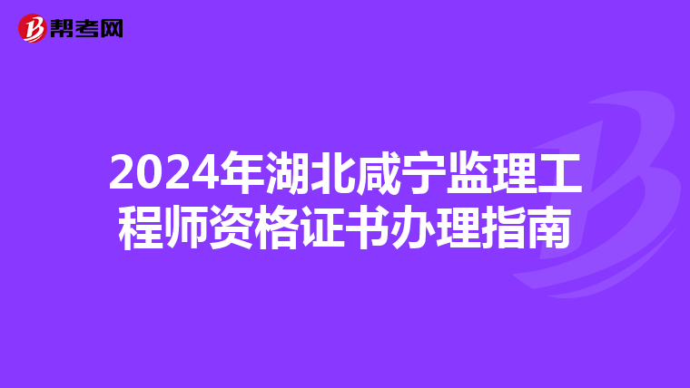 2024年湖北咸宁监理工程师资格证书办理指南