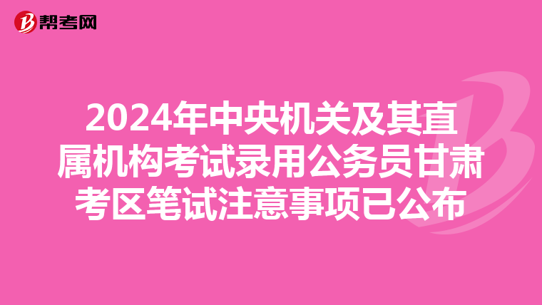 2024年中央机关及其直属机构考试录用公务员甘肃考区笔试注意事项已公布