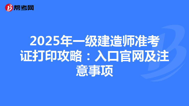 2025年一级建造师准考证打印攻略：入口官网及注意事项
