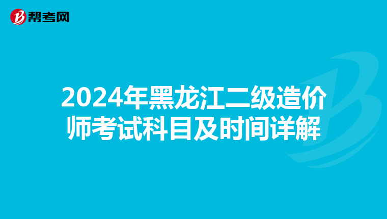 2024年黑龙江二级造价师考试科目及时间详解