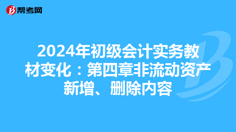 2024年初级会计实务教材变化:第四章非流动资产新增、删除内容