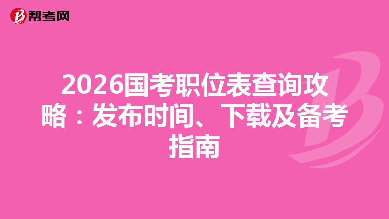2026国考职位表查询攻略：发布时间、下载及备考指南