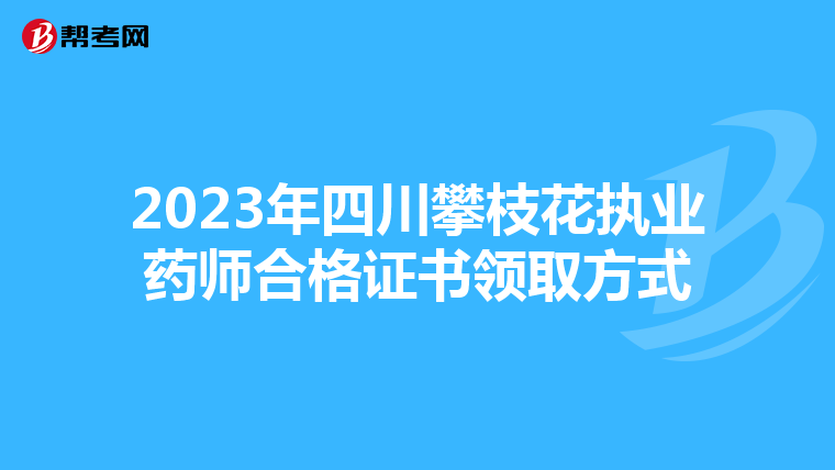 2023年四川攀枝花执业药师合格证书领取方式