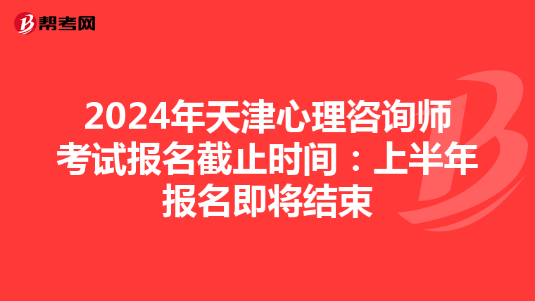 2024年天津心理咨询师考试报名截止时间：上半年报名即将结束