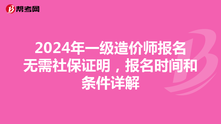 2024年一级造价师报名无需社保证明，报名时间和条件详解