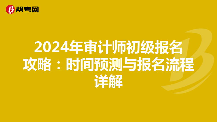 2024年审计师初级报名攻略：时间预测与报名流程详解