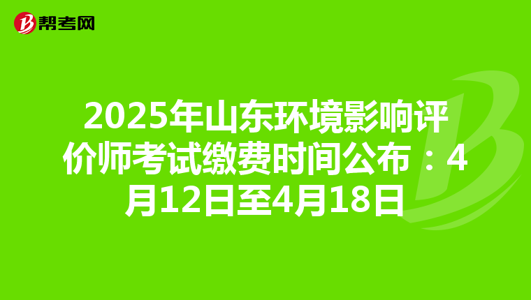 2025年山东环境影响评价师考试缴费时间公布：4月12日至4月18日