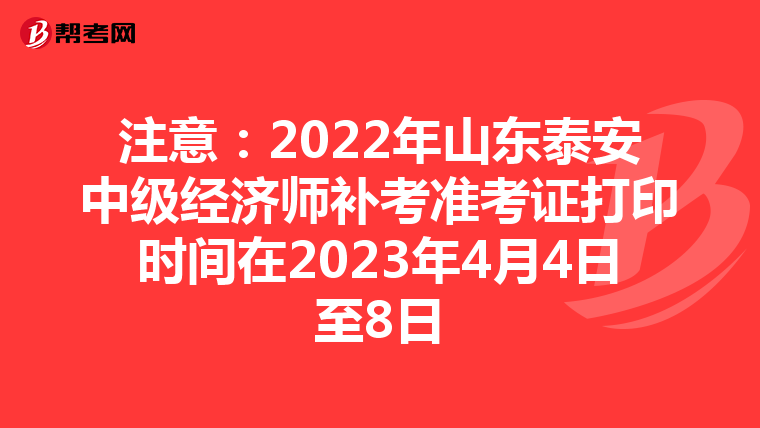 注意:2022年山东泰安中级经济师补考准考证打印时间在2023年4月4日至8日
