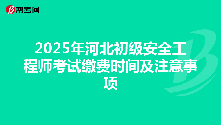 2025年河北初级安全工程师考试缴费时间及注意事项