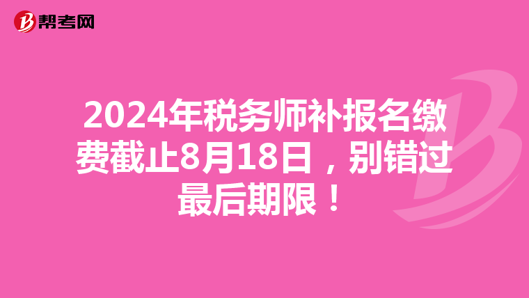 2024年税务师补报名缴费截止8月18日，别错过最后期限！