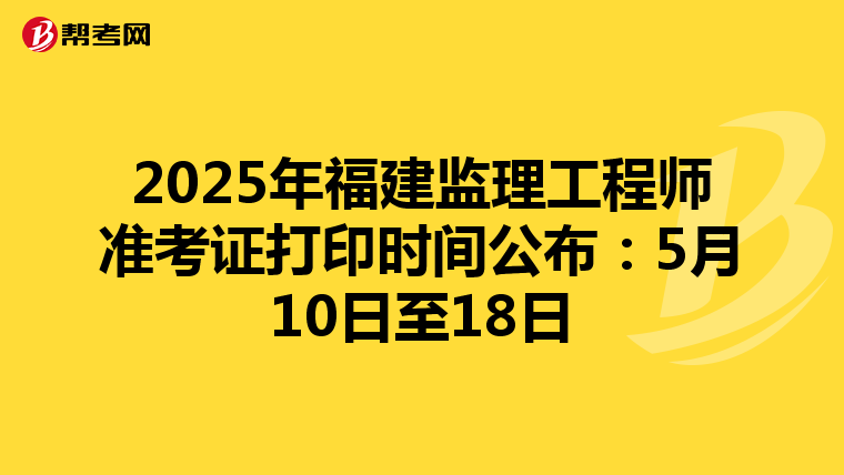 2025年福建监理工程师准考证打印时间公布：5月10日至18日