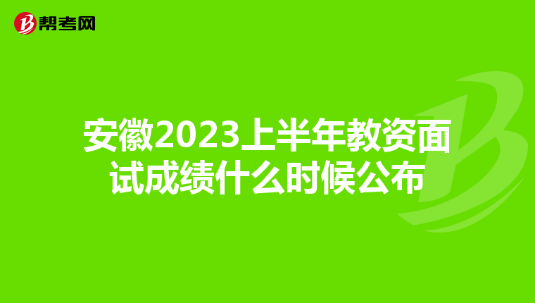 安徽2023上半年教资面试成绩什么时候公布