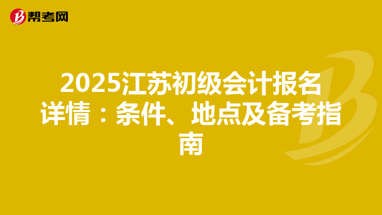 2025江苏初级会计报名详情：条件、地点及备考指南