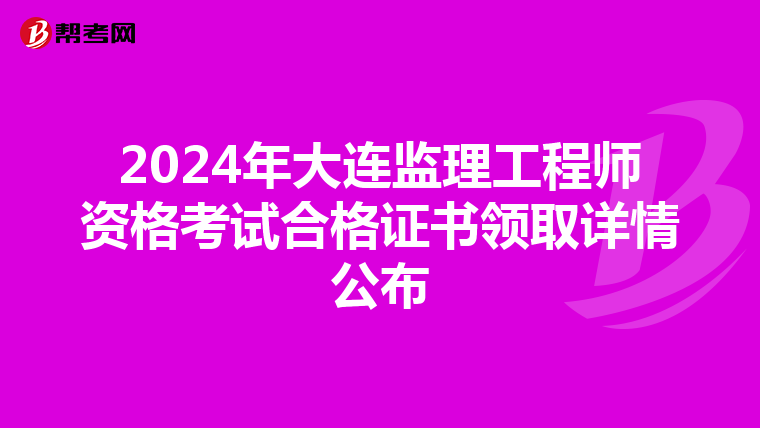 2024年大连监理工程师资格考试合格证书领取详情公布