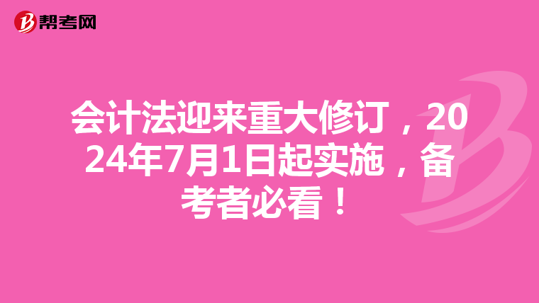 会计法迎来重大修订，2024年7月1日起实施，备考者必看！