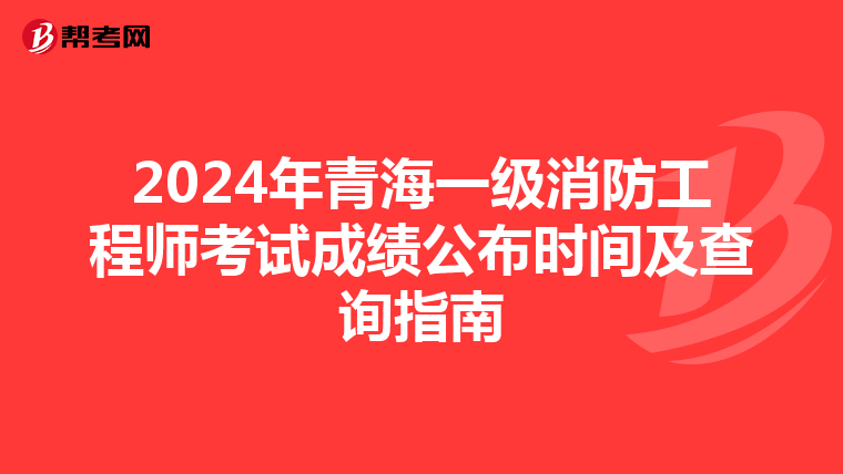 2024年青海一级消防工程师考试成绩公布时间及查询指南