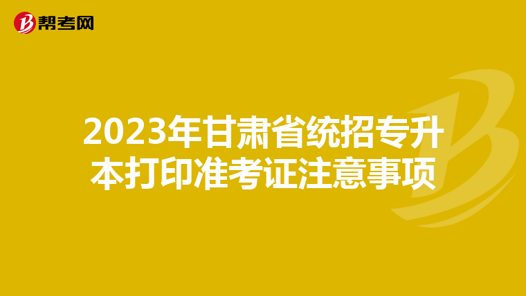 2023年甘肃省统招专升本打印准考证注意事项