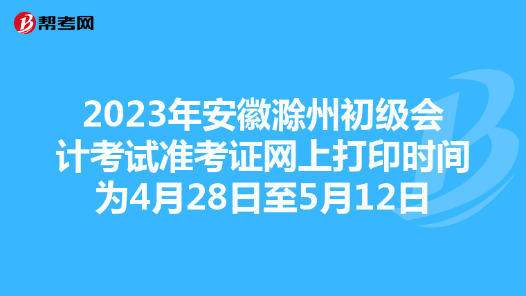 2023年安徽滁州初级会计考试准考证网上打印时间为4月28日至5月12日