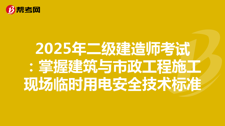 2025年二级建造师考试：掌握建筑与市政工程施工现场临时用电安全技术标准
