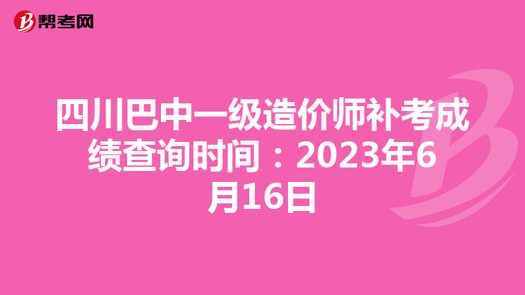 四川巴中一级造价师补考成绩查询时间：2023年6月16日