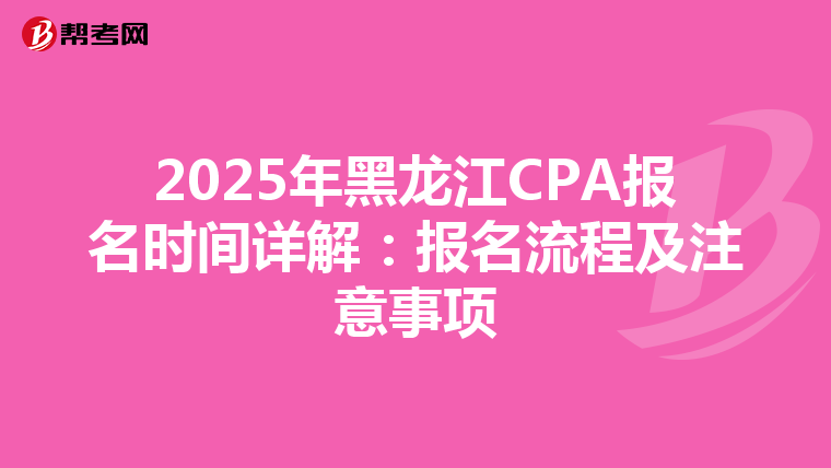 2025年黑龙江CPA报名时间详解：报名流程及注意事项