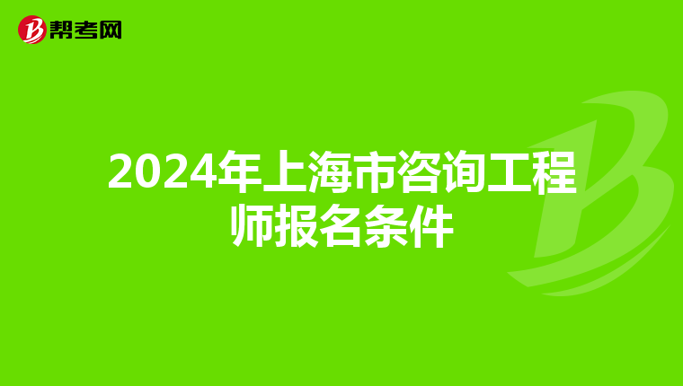 2024年上海市咨询工程师报名条件